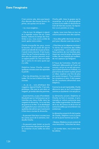 Dans l’imaginaire
134
C’est comme cela, alors pas besoin
d’en discuter des heures durant. En
prime, ces quotas ont du bon.
– Là, vous exagérez…
– Pas du tout. Ils obligent à ralentir
et à regarder autour de soi. Cette
lenteur redonne le temps de vivre.
Grâce à eux, nous avons arrêté de
courir après notre ombre.
Charlie écarquille les yeux, ouvre
la bouche. On lui aurait dit que le
soleil avait décidé de ne pas se lever,
il serait moins étonné. C’est la pre-
mière fois qu’il entend quelqu’un lui
dire que les quotas peuvent avoir
un aspect positif. Et c’est une vieille
qui a connu la vie sans quota qui
s’y colle.
Delphine laisse Charlie ruminer
quelques minutes avant de reprendre
la parole :
– Pour les dimanches, j’ai mes habi-
tudes. On ira tout d’abord faire des
courses.
–  Je, je, je… suis phobique des
magasins, répond Charlie. C’est cela,
phobique. Dès que je suis dans un
magasin, je tombe dans les pommes.
– Jeune homme, un peu d’honnêteté.
Dis plutôt que tu t’actives pour qu’on
interdise aux vieux d’aller dans les
magasins le dimanche. J’ai vu tes faits
de guerre sur le Net. Tu as développé
une application pour coincer les exos-
quelettes des séniors qui s’aventurent
à faire leurs courses le dimanche.
– Ils peuvent faire leurs courses tous
les autres jours de la semaine, bre-
douille Charlie.
– Ils peuvent aussi choisir ce jour-là
pour rencontrer des jeunes et ne pas
se contenter d’une vieille vie entre
vieux.
Charlie pâlit. Avec la guigne qui le
caractérise, on va le photographier
au bras d’une vieille un dimanche en
train de faire les courses. Sa réputa-
tion va en prendre un coup.
– Après, nous irons faire un tour en
voiture autonome avec des copines.
– Vous allez griller des bons de trans-
port pour discuter avec des amies ?
– Il faut bien qu’on dépense nos bons !
Tu verras, les aventures des vieilles
« augmentées » sont palpitantes.
Nous parlons de nos hanches plas-
tiques qui, avec le temps, deviennent
molles, de nos implants qui rouillent,
de nos capteurs qui fatiguent.
À l’issue de l’entretien, Charlie est
tellement déboussolé qu’il part en
courant, arrive on ne sait pas pour-
quoi à Saint-Quentin-en-Yvelines, n’a
pas la force de revenir à pied, prend
un Uber, explose une fois de plus
son quota transport. Pour remettre
les compteurs à zéro, il doit passer
les dix prochains dimanches avec
Delphine.
Comme la vie est imprévisible, Charlie
découvre que ce qu’il envisageait
comme un cauchemar n’en est pas un.
Le dimanche suivant, Delphine et
Charlie ne font ni courses, ni pro-
menade en voiture autonome avec
des vieilles augmentées. Ils discutent
de la vie, de l’amour et de la mort et
autres broutilles qui encombrent nos
existences.
Le dimanche suivant la fin de la peine
de Charlie, Delphine ouvre la porte
et voit le jeune homme qui lui dit :
– Bonjour, Madame, je suis content de
vous rencontrer. J’aime bien les vieux.
– Ça tombe bien, moi j’aime bien
les zèbres.
 