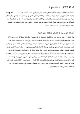 ‫اىذاىح اىثاىثح : معاواج مح‬
‫دائ‬
‫أّا اٍزأج ٍرشوجح أٍُح وأً ألرتؼح أطفاه سوجٍ ََارص ػيٍ ضرً أّىاع اىؼْف وأضناىه اىضزب‬
‫واالذهاً تاىخُاّح اىشوجُح ّاهُل ػِ اىسة واىطرٌ‬

‫,اىجزح,اىطل‬

‫,االهاّح واىرذقُز ,اىذزٍاُ ٍِ اىرطثُة أّا وأتْائٍ .ميها أضناه‬

‫ػُْفح سثثد ىٍ ٍؼاّاج ّفسُح وجسذَح جؼيرٍْ أداو ه االّرذار امرز ٍِ ٍزج دُد أغثخ اىَىخ هى اىخالظ اىىدُذ‬
‫تاىْسثح ىٍ ٍِ سوج ىٌ َؼزف أغىه اىذُاج اىشوجُح قظ َؼرثز ّفسه فىق اىقاّىُ درً أتْائٍ ىٌ َسيَىا ٍِ اىرؼذَة‬
‫واىؼْف اغثجْا ّؼُص فٍ دواٍح ٍِ اىخىف اىذائٌ .‬

‫ضهادج‬

‫4: مزارج االغتصاب تمعذها مذي انحياج‬

‫ّجاج فراج فٍ 71 ػطز ٍِ ػَزها تزاءج اىطفىىح ماّد ٍطزقح ػيً ٍذُاها وسظ ػائيح تسُطح ىنِ فٍ َىً ٍِ االَاً‬
‫ذالضً ديٌ اىطفىىح واىثزاءج جزاء اػرزاؼ طزَقها ٍِ طزف ذالذح ضثاُ وهٍ ػائذج ٍِ ادذ دمامُِ اىذوار خاله‬
‫ٍْرػف اىْهار داوىد اىَقاوٍح ىنِ تذوُ جذوي أسقطىها أرضا واغرع تىها تاىقىج وقاٍىا تاىرقاط غىر ىها تهاذفهٌ‬
‫اىَذَىه وهذدوها ترطىَح سَؼرها فٍ اىذوار فٍ داىح اقذاٍها ػيً اىرثيُغ تجزََرهٌ‬

‫,آثار اىػذٍح اىْفسُح أىشٍد‬

‫اىضذُح اىػَد واىجيىص ودُذج تغزفرها وهٍ ذنرة رساىح ٍفادها أّها ىٌ ذنِ راضُح ػيً اغرػاتها وأقزخ ػِ‬
‫ها اىرالذح وطيثد ٍِ أٍها أُ ذساٍذها ذٌ أقذٍد تؼذ دىل ػيً اىقفش ٍِ سطخ اىَْشه ىألسفو رغثح ٍْها‬
‫أسَاء ٍغرػثٍ‬
‫ىىضغ دذ ىذُاذها ٍذاوىح اّرذار تاءخ تاىفطو ىنْها خيفد جزوح ومسىر ػيً ٍسرىي َذها ورجيها ىنِ اىفاجؼح‬
‫اىنثزي اىرٍ جؼيد ٍؼاّاذها ذشداد هٍ أّها سىف ذظو ٍقؼذج طُيح اىذُا‬

‫ج دسة ذػزَخ األطثاء ّرُجح اىنسز اىذٌ‬

‫أدذخ ػيً ٍسرىي اىظهز أغثذد ّجاج ادُ ذؼاٍّ األٍزَِ تُِ غذٍح االغرػاب اىرٍ ىٌ ذفارق دهْها أتذا وٍزارج‬
‫اإلػاقح اىذائَح اىرٍ جؼيرها طزَذح اىفزاش .‬

‫- 45 -‬

 