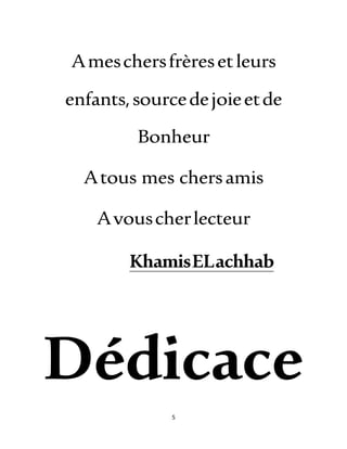 5
Ameschersfrèresetleurs
enfants,sourcedejoieetde
Bonheur
Atous mes chersamis
Avouscherlecteur
KhamisELachhab
Dédicace
 