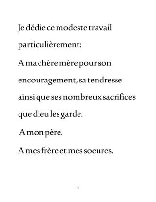 8
Jedédiecemodestetravail
particulièrement:
Amachèremèrepourson
encouragement,satendresse
ainsiquesesnombreuxsacrifices
quedieulesgarde.
Amonpère.
Amesfrèreetmessoeures.
 