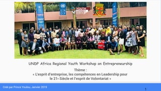 Thème :
« L’esprit d’entreprise, les compétences en Leadership pour
le 21e Siècle et l’esprit de Volontariat »
1
UNDP Africa Regional Youth Workshop on Entrepreneurship
Créé par Prince Youlou, Janvier 2019
 