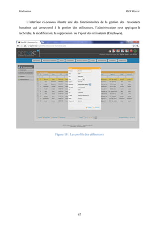 Réalisation ISET Bizerte
47
L’interface ci-dessous illustre une des fonctionnalités de la gestion des ressources
humaines qui correspond à la gestion des utilisateurs, l’administrateur peut appliquer la
recherche, la modification, la suppression ou l’ajout des utilisateurs (Employés).
Figure 18 : Les profils des utilisateurs
 