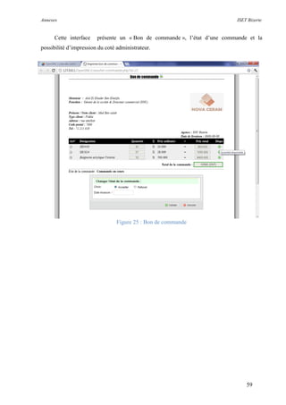 Annexes ISET Bizerte
59
Cette interface présente un « Bon de commande », l’état d’une commande et la
possibilité d’impression du coté administrateur.
Figure 25 : Bon de commande
 