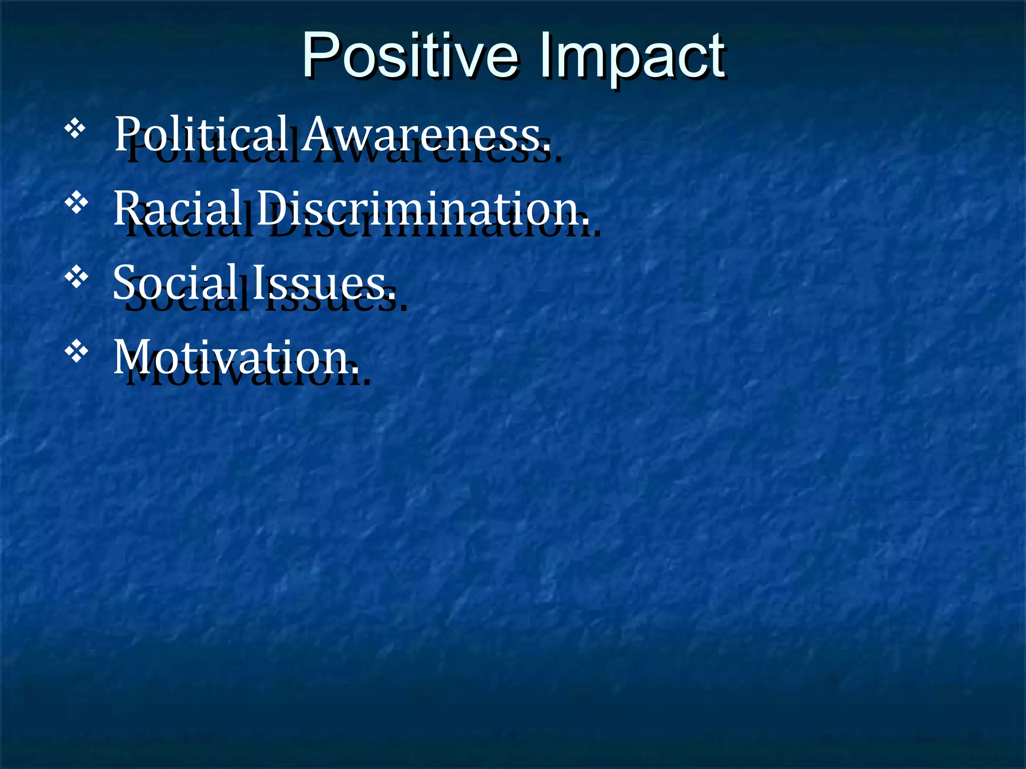 Political Awareness.
Political Awareness.
Racial Discrimination.
Racial Discrimination.
Social Issues.
Social Issues.
Motivation.
Motivation.

Positive Impact







 
