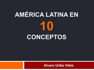 AMÉRICA LATINA EN
10
CONCEPTOS
Alvaro Uribe Vélez
 