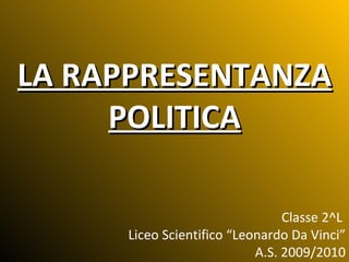 LA RAPPRESENTANZA POLITICA Classe 2^L  Liceo Scientifico “Leonardo Da Vinci” A.S. 2009/2010 