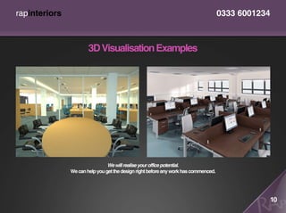 rapinteriors                                                                         0333 6001234



                       3D Visualisation Examples




                                We will realise your office potential.
               We can help you get the design right before any work has commenced.




                                                                                                    10
 