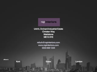 rapinteriors

                     Unit 6, Orchard Industrial Estate
                               Christen Way
                                Maidstone
                                ME15 9YE

                        refurb@rapinteriors.com
                         www.rapinteriors.com
                             0333 600 1234




offices in:
              Kent                Essex                  London
 