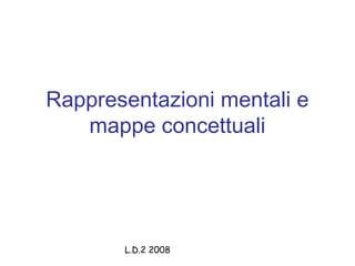 Rappresentazioni mentali e
mappe concettuali

L.D.2 2008

 