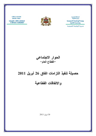 الحوار الاجتماعي 
-القطاع العام - 
حصيلة تنفيذ التزامات اتفاق 26 أبريل 2011 
والاتفاقات القطاعية 
30 ا ب ريل 2013 
 