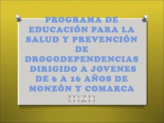 PROGRAMA DE
EDUCACIÓN PARA LA
SALUD Y PREVENCIÓN
DE
DROGODEPENDENCIAS
DIRIGIDO A JOVENES
DE 6 A 16 AÑOS DE
MONZÓN Y COMARCA
 