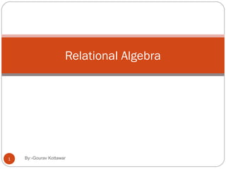 Relational Algebra
1 By:-Gourav Kottawar
 