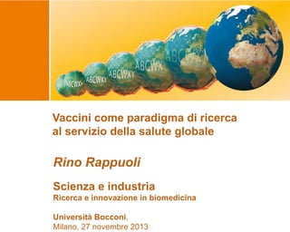 Vaccini come paradigma di ricerca
al servizio della salute globale

Rino Rappuoli
Scienza e industria
Ricerca e innovazione in biomedicina
Università Bocconi,
Milano, 27 novembre 2013

 