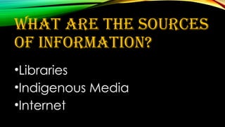 What are the sources
of information?
•Libraries
•Indigenous Media
•Internet
 