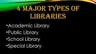 4 MAJOR TYPES OF
LIBRARIES
•Academic Library
•Public Library
•School Library
•Special Library
 