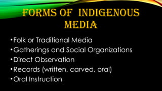 FORMS OF INDIGENOUS
MEDIA
•Folk or Traditional Media
•Gatherings and Social Organizations
•Direct Observation
•Records (written, carved, oral)
•Oral Instruction
 