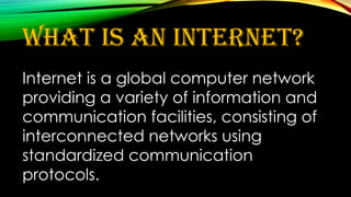What is an internet?
Internet is a global computer network
providing a variety of information and
communication facilities, consisting of
interconnected networks using
standardized communication
protocols.
 
