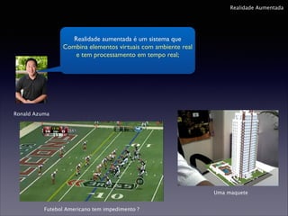 Realidade Aumentada

Realidade aumentada é um sistema que	

Combina elementos virtuais com ambiente real
e tem processamento em tempo real;	


Ronald Azuma

Uma maquete
Futebol Americano tem impedimento ?

 