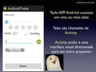 Realidade Aumentada

Todo APP Android consiste
em uma ou mais telas
Telas são chamadas de
Activity
Activity então é uma
interface visual direcionada
para um único propósito

 