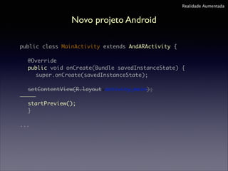 Realidade Aumentada

Novo projeto Android
public class MainActivity extends AndARActivity {	
"
	 @Override	
	 public void onCreate(Bundle savedInstanceState) {	
	 	 super.onCreate(savedInstanceState);	
	
setContentView(R.layout.activity_main);	
	 	 	
startPreview();	
	 }	
"
...

 