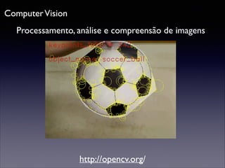 Computer Vision
Processamento, análise e compreensão de imagens

http://opencv.org/

 