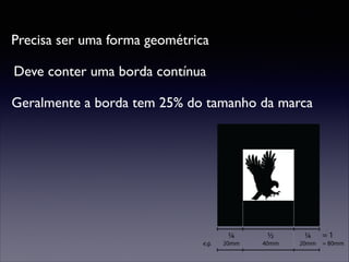 Precisa ser uma forma geométrica
Deve conter uma borda contínua
Geralmente a borda tem 25% do tamanho da marca

 