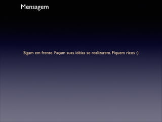 Mensagem

Sigam em frente. Façam suas idéias se realizarem. Fiquem ricos :)

 