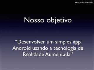 Realidade Aumentada

Nosso objetivo
“Desenvolver um simples app
Android usando a tecnologia de 	

Realidade Aumentada”

 