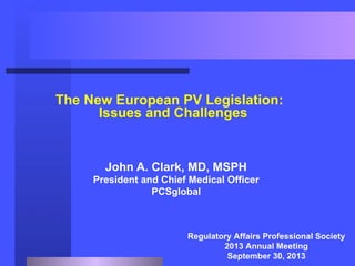 The New European PV Legislation:
Issues and Challenges

John A. Clark, MD, MSPH
President and Chief Medical Officer
PCSglobal

Regulatory Affairs Professional Society
2013 Annual Meeting
September 30, 2013

 