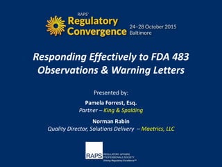 Responding Effectively to FDA 483
Observations & Warning Letters
Presented by:
Pamela Forrest, Esq.
Partner – King & Spalding
Norman Rabin
Quality Director, Solutions Delivery – Maetrics, LLC
 