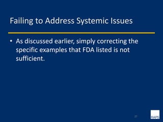 Failing to Address Systemic Issues
• As discussed earlier, simply correcting the
specific examples that FDA listed is not
sufficient.
27
 