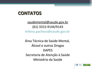 CONTATOSCONTATOS
saudemental@saude.gov.br
(61) 3315-9144/9143
milena.pacheco@saude.gov.br
Área Técnica de Saúde Mental,
Álcool e outras Drogas
DAPES
Secretaria de Atenção à Saúde
Ministério da Saúde
 