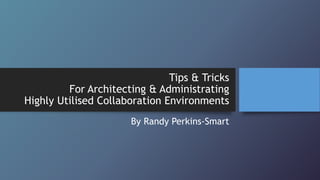 Tips & Tricks
For Architecting & Administrating
Highly Utilised Collaboration Environments
By Randy Perkins-Smart

 