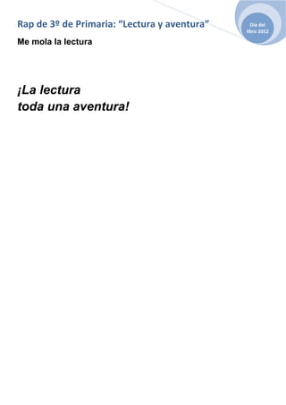Rap de 3º de Primaria: “Lectura y aventura”     Día del
                                              libro 2012

Me mola la lectura




¡La lectura
toda una aventura!
 
