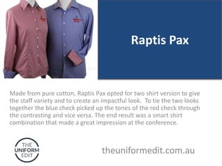 Raptis Pax
Made from pure cotton, Raptis Pax opted for two shirt version to give
the staff variety and to create an impactful look. To tie the two looks
together the blue check picked up the tones of the red check through
the contrasting and vice versa. The end result was a smart shirt
combination that made a great impression at the conference.
theuniformedit.com.au
 