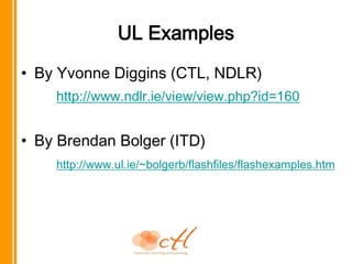 UL ExamplesBy Yvonne Diggins(CTL, NDLR)http://www.ndlr.ie/view/view.php?id=160By Brendan Bolger (ITD)http://www.ul.ie/~bolgerb/flashfiles/flashexamples.htm