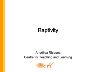 Raptivity Angélica Rísquez Centre for Teaching and Learning 
