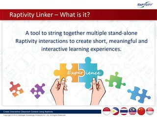 Raptivity Linker – What is it?
A tool to string together multiple stand-alone
Raptivity interactions to create short, meaningful and
interactive learning experiences.
 