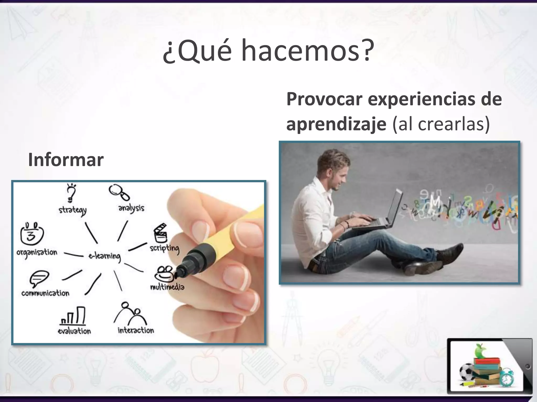 ¿Qué hacemos?
Informar
Provocar experiencias de
aprendizaje (al crearlas)
 