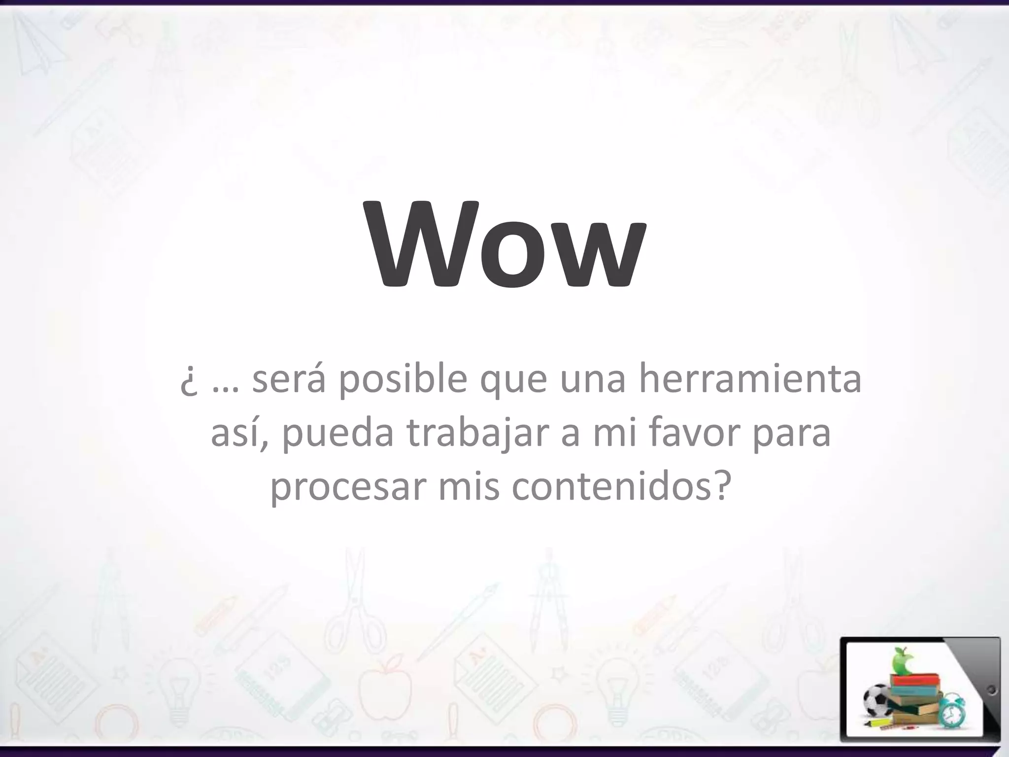 Wow
¿ … será posible que una herramienta
así, pueda trabajar a mi favor para
procesar mis contenidos?
 