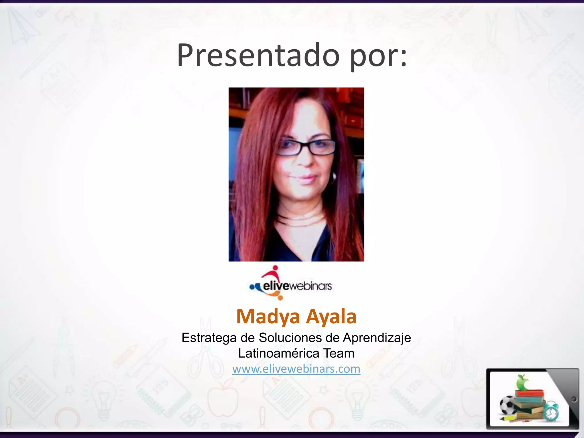 Madya Ayala
Estratega de Soluciones de Aprendizaje
Latinoamérica Team
www.elivewebinars.com
Presentado por:
 