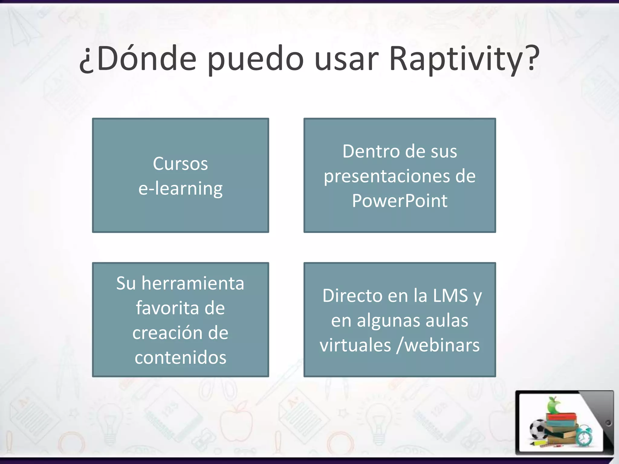 ¿Dónde puedo usar Raptivity?
Cursos
e-learning
Su herramienta
favorita de
creación de
contenidos
Dentro de sus
presentaciones de
PowerPoint
Directo en la LMS y
en algunas aulas
virtuales /webinars
 
