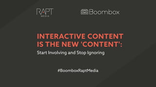 Start Involving and Stop Ignoring
INTERACTIVE CONTENT
IS THE NEW 'CONTENT':
#BoomboxRaptMedia
 