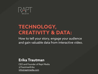 Erika Trautman
CEO and Founder of Rapt Media
@TrautmanErika
info@raptmedia.com
How to tell your story, engage your audience
and gain valuable data from interactive video.
TECHNOLOGY,
CREATIVITY & DATA:
 