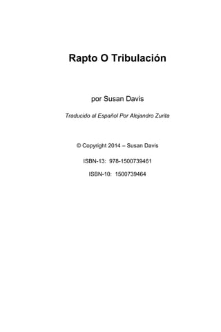 Rapto O Tribulación
por Susan Davis
Traducido al Español Por Alejandro Zurita
© Copyright 2014 – Susan Davis
ISBN-13: 978-1500739461
ISBN-10: 1500739464
 
