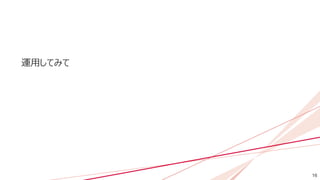 16
運用してみて
 