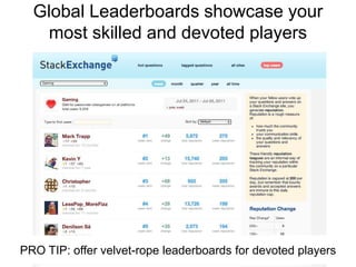 Global Leaderboards showcase your most skilled and devoted playersPRO TIP: offer velvet-rope leaderboards for devoted players