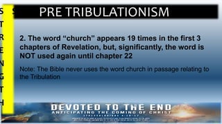 PRE TRIBULATIONISMS
T
R
E
N
G
T
H
S
2. The word “church” appears 19 times in the first 3
chapters of Revelation, but, significantly, the word is
NOT used again until chapter 22
Note: The Bible never uses the word church in passage relating to
the Tribulation
 