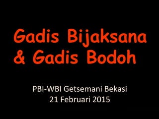 PBI-WBI Getsemani Bekasi
21 Februari 2015
Gadis Bijaksana
& Gadis Bodoh
 