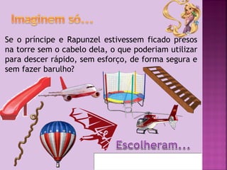 Se o príncipe e Rapunzel estivessem ficado presos
na torre sem o cabelo dela, o que poderiam utilizar
para descer rápido, sem esforço, de forma segura e
sem fazer barulho?

 